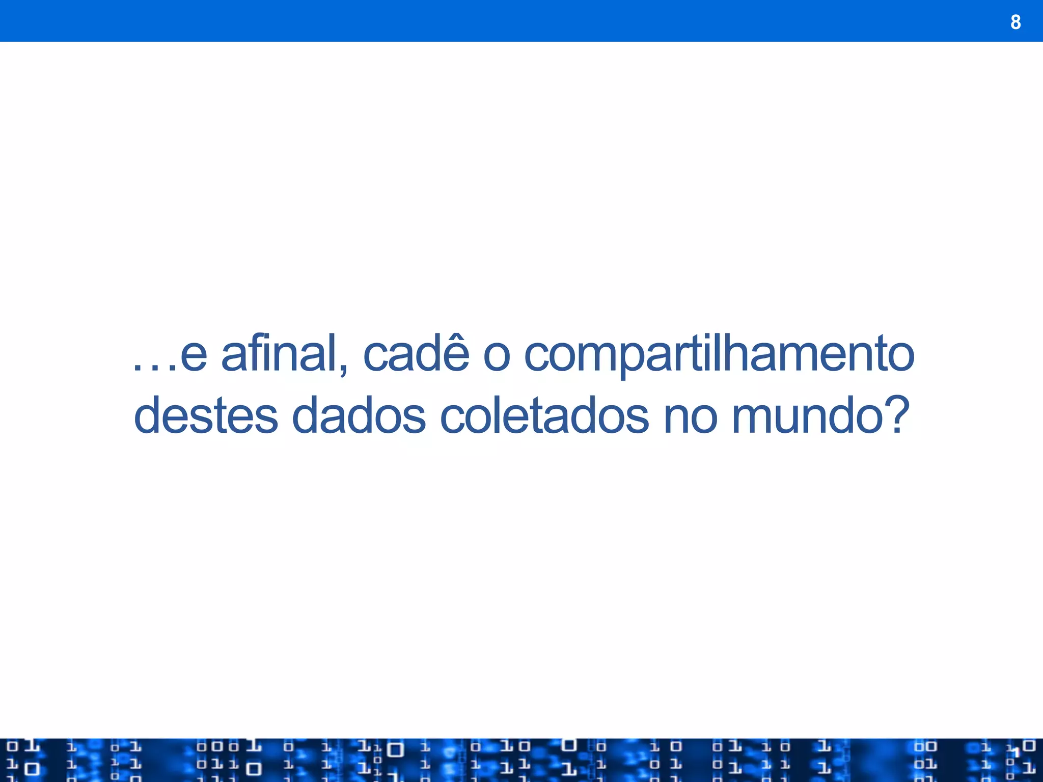 …e afinal, cadê o compartilhamento
destes dados coletados no mundo?
8
 