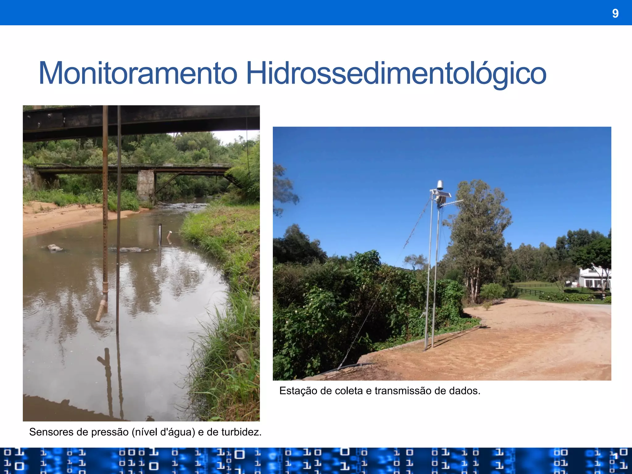 Monitoramento Hidrossedimentológico
9
Sensores de pressão (nível d'água) e de turbidez.
Estação de coleta e transmissão de dados.
 
