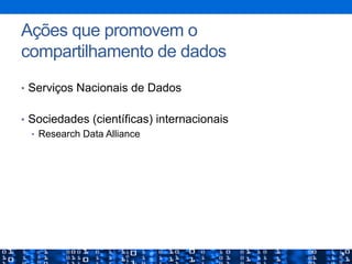Ações que promovem o
compartilhamento de dados
•  Serviços Nacionais de Dados
•  Sociedades (científicas) internacionais
•  Research Data Alliance
 