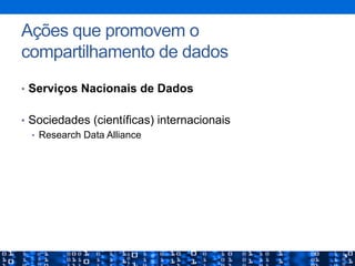 Ações que promovem o
compartilhamento de dados
•  Serviços Nacionais de Dados
•  Sociedades (científicas) internacionais
•  Research Data Alliance
 