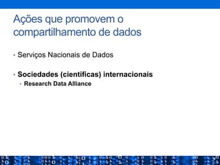 Ações que promovem o
compartilhamento de dados
•  Serviços Nacionais de Dados
•  Sociedades (científicas) internacionais
•  Research Data Alliance
 