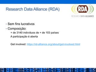 •  Sem fins lucrativos
•  Composição:
+ de 3140 indivíduos de + de 103 países
A participação é aberta
Get involved: https://rd-alliance.org/about/get-involved.html
Research Data Alliance (RDA)
 