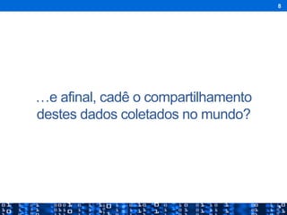 …e afinal, cadê o compartilhamento
destes dados coletados no mundo?
8
 