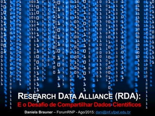 RESEARCH DATA ALLIANCE (RDA):
E o Desafio de Compartilhar Dados Científicos
Daniela Brauner – ForumRNP - Ago/2015: dani@inf.ufpel.edu.br
1
 