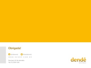 W W W . D E N D E . C O M . B R
@dendebrandsdendebrands
Rua Irará, 22, Rio Vermelho
Tel: (71) 3334-1324
Obrigada!
 