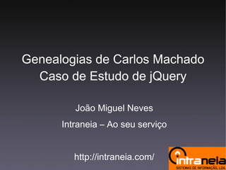 Genealogias de Carlos Machado Caso de Estudo de jQuery João Miguel Neves Intraneia – Ao seu serviço http://intraneia.com/ 