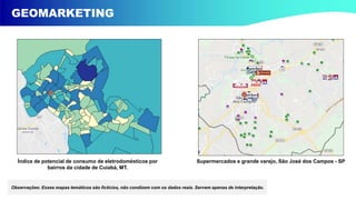GEOMARKETING
Índice de potencial de consumo de eletrodomésticos por
bairros da cidade de Cuiabá, MT.
Supermercados e grande varejo, São José dos Campos - SP
Observações: Esses mapas temáticos são fictícios, não condizem com os dados reais. Servem apenas de interpretação.
 