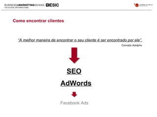 Como encontrar clientes
“A melhor maneira de encontrar o seu cliente é ser encontrado por ele”.
Conrado Adolpho
SEO
AdWords
Facebook Ads
 