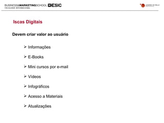 Iscas Digitais
 Informações
 E-Books
 Mini cursos por e-mail
 Vídeos
 Infográficos
 Acesso a Materiais
 Atualizações
Devem criar valor ao usuário
 