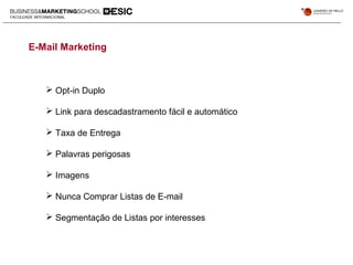 E-Mail Marketing
 Opt-in Duplo
 Link para descadastramento fácil e automático
 Taxa de Entrega
 Palavras perigosas
 Imagens
 Nunca Comprar Listas de E-mail
 Segmentação de Listas por interesses
 