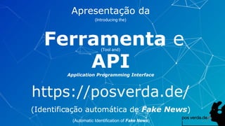Apresentação da
Ferramenta e
APIApplication Programming Interface
https://posverda.de/
(Identificação automática de Fake News)
(Introducing the)
(Tool and)
(Automatic Identification of Fake News)
 