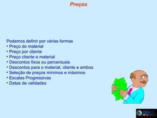 Preços

Podemos definir por várias formas
• Preço do material
• Preço por cliente
• Preço cliente e material
• Descontos fixos ou percentuais
• Descontos para o material, cliente e ambos
• Seleção de preços mínimos e máximos
• Escalas Progressivas
• Datas de validades

 