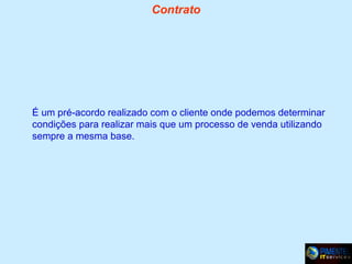 Contrato

É um pré-acordo realizado com o cliente onde podemos determinar
condições para realizar mais que um processo de venda utilizando
sempre a mesma base.

 