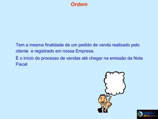 Ordem

Tem a mesma finalidade de um pedido de venda realizado pelo
cliente e registrado em nossa Empresa.
É o início do processo de vendas até chegar na emissão da Nota
Fiscal

 