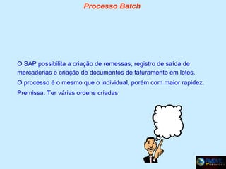 Processo Batch

O SAP possibilita a criação de remessas, registro de saída de
mercadorias e criação de documentos de faturamento em lotes.
O processo é o mesmo que o individual, porém com maior rapidez.
Premissa: Ter várias ordens criadas

 