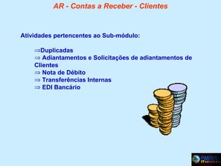 AR - Contas a Receber - Clientes

Atividades pertencentes ao Sub-módulo:
⇒Duplicadas
⇒ Adiantamentos e Solicitações de adiantamentos de
Clientes
⇒ Nota de Débito
⇒ Transferências Internas
⇒ EDI Bancário

 