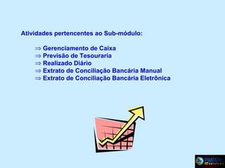 Atividades pertencentes ao Sub-módulo:
⇒ Gerenciamento de Caixa
⇒ Previsão de Tesouraria
⇒ Realizado Diário
⇒ Extrato de Conciliação Bancária Manual
⇒ Extrato de Conciliação Bancária Eletrônica

 