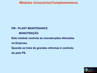Módulos Acessórios/Complementares

PM - PLANT MAINTENANCE
MANUTENÇÃO
Este módulo controla as manutenções efetuadas
na Empresa.
Quando se trata de grandes reformas é controlado pelo PS.

 
