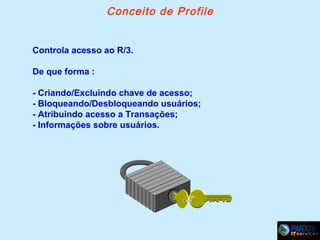 Conceito de Profile
Controla acesso ao R/3.
De que forma :
- Criando/Excluindo chave de acesso;
- Bloqueando/Desbloqueando usuários;
- Atribuindo acesso a Transações;
- Informações sobre usuários.

 