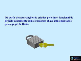 Os perfis de autorização são criados pelo time funcional do
projeto juntamente com os usuários chave implementados
pela equipe de Basis.

 