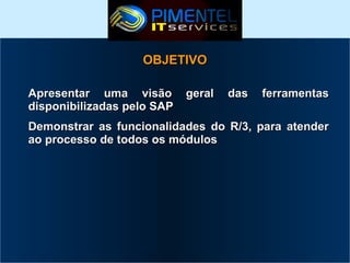 OBJETIVO
Apresentar uma visão
disponibilizadas pelo SAP

geral

das

ferramentas

Demonstrar as funcionalidades do R/3, para atender
ao processo de todos os módulos

 