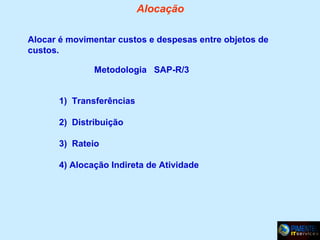 Alocação
Alocar é movimentar custos e despesas entre objetos de
custos.
Metodologia SAP-R/3
1) Transferências
2) Distribuição
3) Rateio
4) Alocação Indireta de Atividade

 