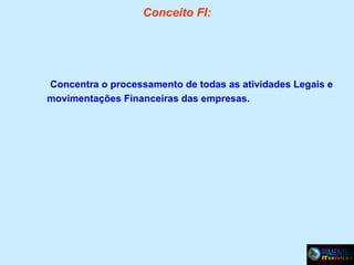 Conceito FI:

Concentra o processamento de todas as atividades Legais e
movimentações Financeiras das empresas.

 
