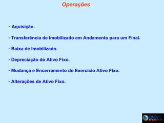 Operações

- Aquisição.
- Transferência de Imobilizado em Andamento para um Final.
- Baixa de Imobilizado.
- Depreciação do Ativo Fixo.
- Mudança e Encerramento do Exercício Ativo Fixo.
- Alterações de Ativo Fixo.

 