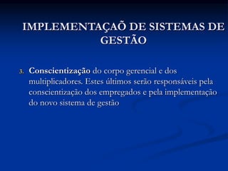 IMPLEMENTAÇAÕ DE SISTEMAS DE
GESTÃO
3. Conscientização do corpo gerencial e dos
multiplicadores. Estes últimos serão responsáveis pela
conscientização dos empregados e pela implementação
do novo sistema de gestão
 