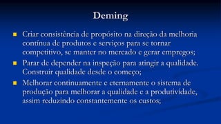 Deming
 Criar consistência de propósito na direção da melhoria
contínua de produtos e serviços para se tornar
competitivo...
