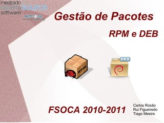Gestão de Pacotes
RPM e DEB
Carlos Rosão
Rui Figueiredo
Tiago Mestre
FSOCA 2010-2011
 