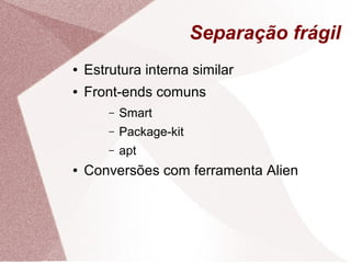 Separação frágil
● Estrutura interna similar
● Front-ends comuns
– Smart
– Package-kit
– apt
● Conversões com ferramenta Alien
 