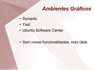 Ambientes Gráficos
● Synaptic
● Yast
● Ubuntu Software Center
● Sem novas funcionalidades, mas úteis
 