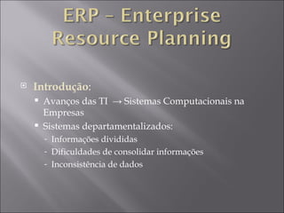Introdução : Avanços das TI  ->  Sistemas Computacionais na Empresas Sistemas departamentalizados: Informações divididas Dificuldades de consolidar informações Inconsistência de dados 