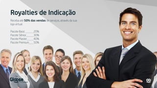 Royalties de Indicação
Receba até 50% das vendas de serviços, através da sua
loja virtual.
Pacote Basic 20%
Pacote Sênior 30%
Pacote Master 40%
Pacote Premium 50%
 