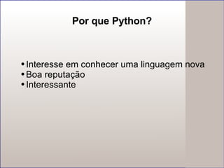 Por que Python? Interesse em conhecer uma linguagem nova Boa reputação Interessante 