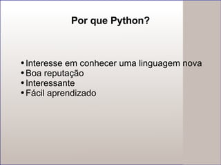 Por que Python? Interesse em conhecer uma linguagem nova Boa reputação Interessante Fácil aprendizado  