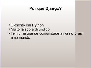 Por que Django? É escrito em Python Muito falado e difundido Tem uma grande comunidade ativa no Brasil e no mundo 