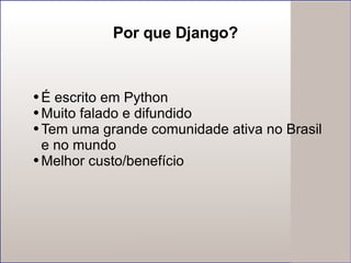 Por que Django? É escrito em Python Muito falado e difundido Tem uma grande comunidade ativa no Brasil e no mundo Melhor custo/benefício 
