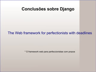 Conclusões sobre Django The Web framework for perfectionists with deadlines * O framework web para perfeccionistas com prazos 