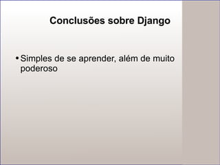 Conclusões sobre Django Simples de se aprender, além de muito poderoso 