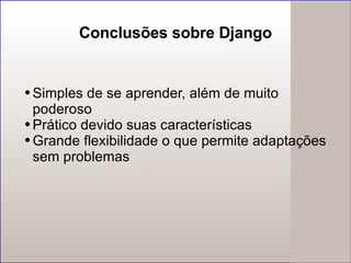 Conclusões sobre Django Simples de se aprender, além de muito poderoso Prático devido suas características Grande flexibilidade o que permite adaptações sem problemas 