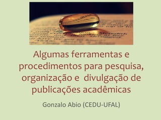 Algumas ferramentas e procedimentos
para pesquisa, organização e
divulgação de publicações acadêmicas
Gonzalo Abio (CEDU-UFAL)
Drop – PET Letras, FALE-UFAL. 1 julho 2015.
 
