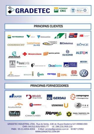 PRINCIPAIS CLIENTESPRINCIPAIS CLIENTESPRINCIPAIS CLIENTES
PRINCIPAIS FORNECEDORESPRINCIPAIS FORNECEDORESPRINCIPAIS FORNECEDORES
GRADETEC INDUSTRIAL LTDA. Rua do Verão, 136 Jd. Ruyce Diadema S.P. 09980-090
CNPJ: 04.012.619/0001-77 I.E. 286.231.959.119
PABX: 55-11-4054-4004 E-Mail: vendas@gradetec.com.br ID 80*17092
WWW.GRADETEC.COM.BR
 