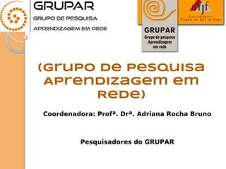(Grupo de Pesquisa
Aprendizagem em
Rede)
Coordenadora: Profª. Drª. Adriana Rocha Bruno
Pesquisadores do GRUPAR
 