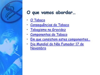 O que vamos abordar…
•   O Tabaco
•   Consequências do Tabaco
•   Tabagismo na Gravidez
•   Componentes do Tabaco
•   Em que consistem estes componentes…
•   Dia Mundial do Não Fumador 17 de
    Novembro
 