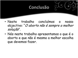 Conclusão

• Neste trabalho concluímos o nosso
  objectivo: “O aborto não é sempre a melhor
  solução”.
• Nós neste trabalho apresentamos o que é o
  aborto e que não é mesmo a melhor escolha
  que devemos fazer.
 