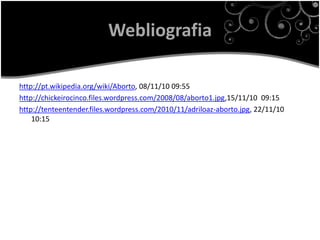 Webliografia

http://pt.wikipedia.org/wiki/Aborto, 08/11/10 09:55
http://chickeirocinco.files.wordpress.com/2008/08/aborto1.jpg,15/11/10 09:15
http://tenteentender.files.wordpress.com/2010/11/adriloaz-aborto.jpg, 22/11/10
    10:15
 