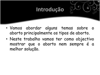 Introdução

• Vamos abordar alguns temas sobre o
  aborto principalmente os tipos de aborto.
• Neste trabalho vamos ter como objectivo
  mostrar que o aborto nem sempre é a
  melhor solução.
 