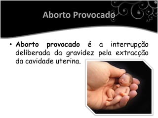 Aborto Provocado

• Aborto provocado é a interrupção
  deliberada da gravidez pela extracção
  da cavidade uterina.
 